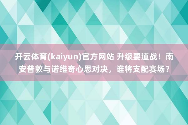 开云体育(kaiyun)官方网站 升级要道战！南安普敦与诺维奇心思对决，谁将支配赛场？