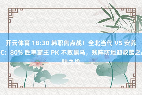 开云体育 18:30 韩职焦点战！全北当代 VS 安养 FC：80% 胜率霸主 PK 不败黑马，残阵防地迎救赎之战
