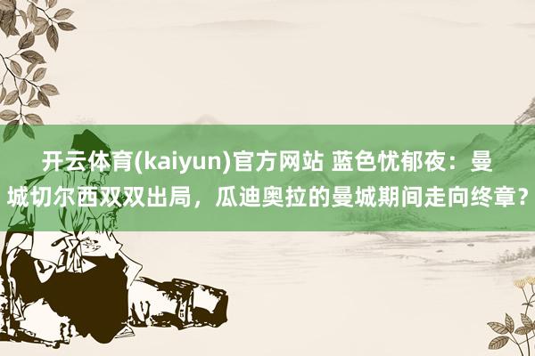 开云体育(kaiyun)官方网站 蓝色忧郁夜：曼城切尔西双双出局，瓜迪奥拉的曼城期间走向终章？