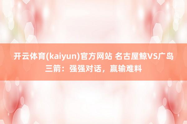 开云体育(kaiyun)官方网站 名古屋鲸VS广岛三箭：强强对话，赢输难料