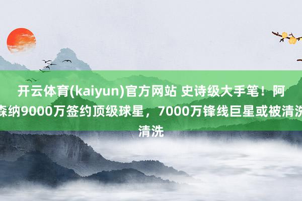 开云体育(kaiyun)官方网站 史诗级大手笔！阿森纳9000万签约顶级球星，7000万锋线巨星或被清洗