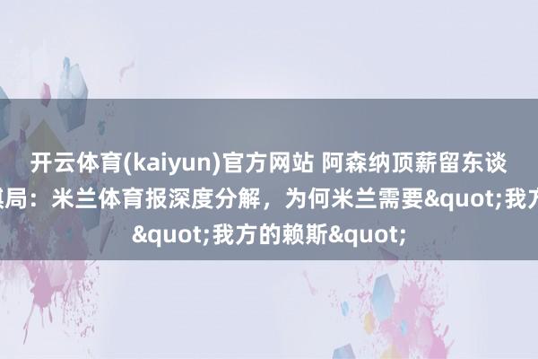 开云体育(kaiyun)官方网站 阿森纳顶薪留东谈主背后的战术棋局：米兰体育报深度分解，为何米兰需要"我方的赖斯"