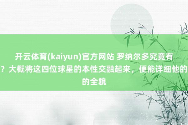 开云体育(kaiyun)官方网站 罗纳尔多究竟有多强？大概将这四位球星的本性交融起来，便能详细他的全貌
