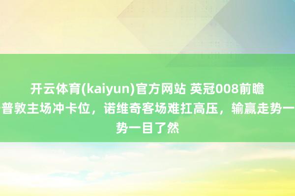 开云体育(kaiyun)官方网站 英冠008前瞻：南安普敦主场冲卡位，诺维奇客场难扛高压，输赢走势一目了然