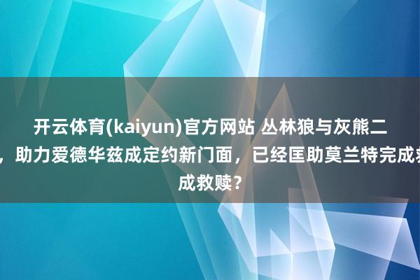 开云体育(kaiyun)官方网站 丛林狼与灰熊二选一，助力爱德华兹成定约新门面，已经匡助莫兰特完成救赎？