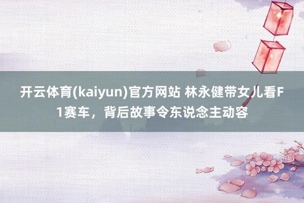 开云体育(kaiyun)官方网站 林永健带女儿看F1赛车，背后故事令东说念主动容