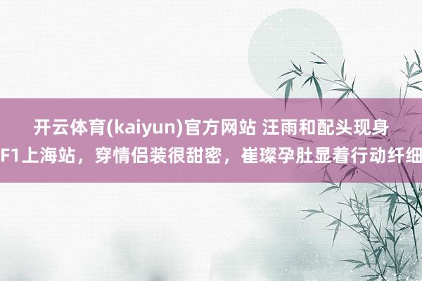 开云体育(kaiyun)官方网站 汪雨和配头现身F1上海站，穿情侣装很甜密，崔璨孕肚显着行动纤细