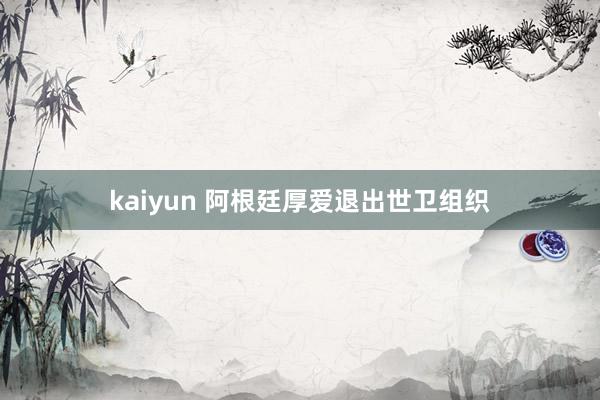 kaiyun 阿根廷厚爱退出世卫组织