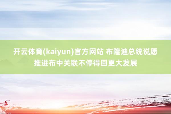 开云体育(kaiyun)官方网站 布隆迪总统说愿推进布中关联不停得回更大发展