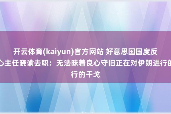 开云体育(kaiyun)官方网站 好意思国国度反恐中心主任晓谕去职：无法昧着良心守旧正在对伊朗进行的干戈