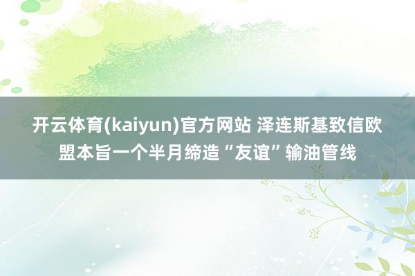 开云体育(kaiyun)官方网站 泽连斯基致信欧盟本旨一个半月缔造“友谊”输油管线
