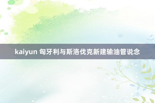 kaiyun 匈牙利与斯洛伐克新建输油管说念