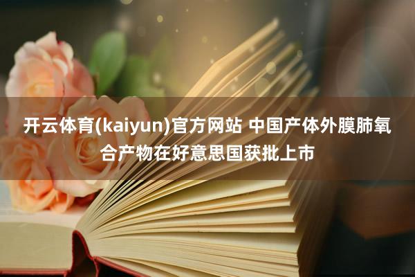 开云体育(kaiyun)官方网站 中国产体外膜肺氧合产物在好意思国获批上市