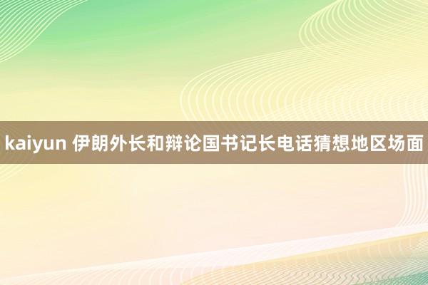 kaiyun 伊朗外长和辩论国书记长电话猜想地区场面
