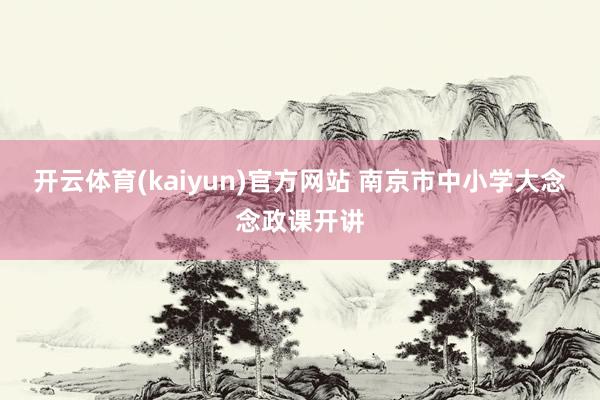 开云体育(kaiyun)官方网站 南京市中小学大念念政课开讲