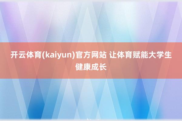 开云体育(kaiyun)官方网站 让体育赋能大学生健康成长