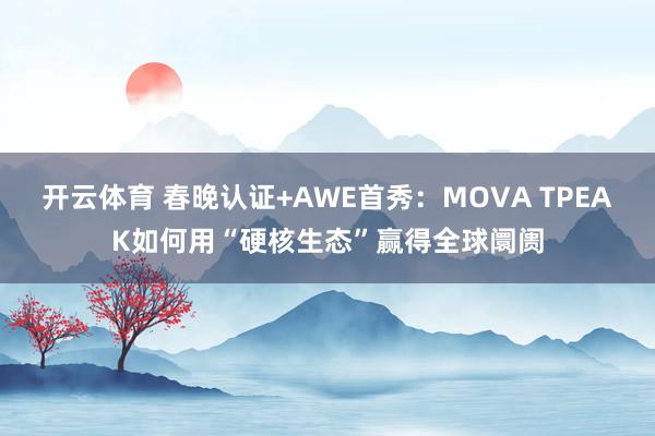 开云体育 春晚认证+AWE首秀：MOVA TPEAK如何用“硬核生态”赢得全球阛阓
