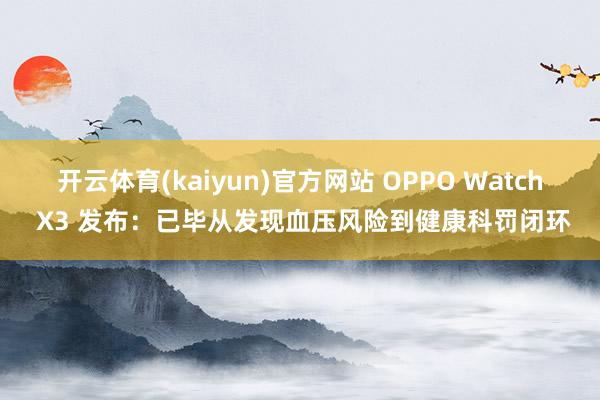 开云体育(kaiyun)官方网站 OPPO Watch X3 发布：已毕从发现血压风险到健康科罚闭环