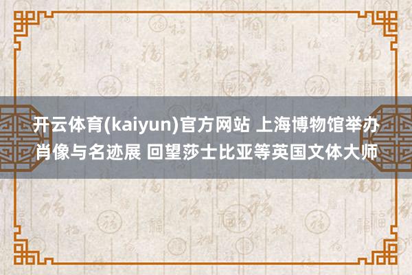 开云体育(kaiyun)官方网站 上海博物馆举办肖像与名迹展 回望莎士比亚等英国文体大师