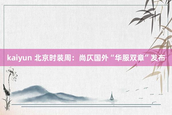kaiyun 北京时装周：尚仄国外“华服双章”发布