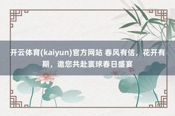 开云体育(kaiyun)官方网站 春风有信，花开有期，邀您共赴寰球春日盛宴