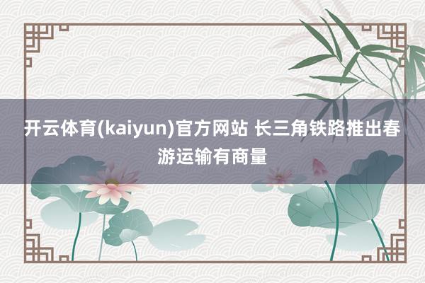开云体育(kaiyun)官方网站 长三角铁路推出春游运输有商量
