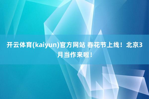 开云体育(kaiyun)官方网站 春花节上线！北京3月当作来啦！