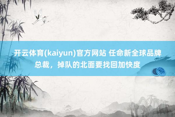 开云体育(kaiyun)官方网站 任命新全球品牌总裁，掉队的北面要找回加快度