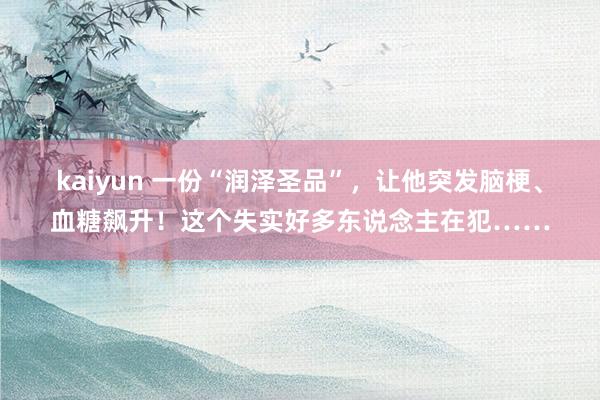 kaiyun 一份“润泽圣品”，让他突发脑梗、血糖飙升！这个失实好多东说念主在犯……