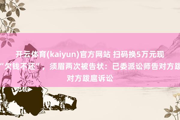 开云体育(kaiyun)官方网站 扫码换5万元现款被控“欠钱不还”，须眉两次被告状：已委派讼师告对方跋扈诉讼