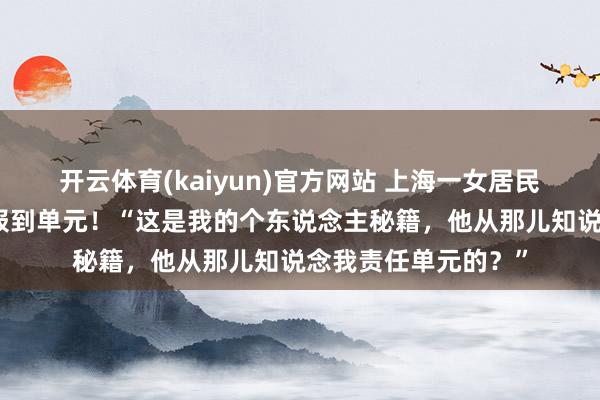开云体育(kaiyun)官方网站 上海一女居民投诉物业，反被举报到单元！“这是我的个东说念主秘籍，他从那儿知说念我责任单元的？”
