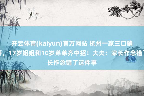 开云体育(kaiyun)官方网站 杭州一家三口确诊脂肪肝，17岁姐姐和10岁弟弟齐中招！大夫：家长作念错了这件事