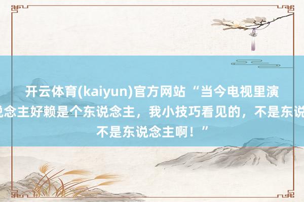 开云体育(kaiyun)官方网站 “当今电视里演的日本东说念主好赖是个东说念主，我小技巧看见的，不是东说念主啊！”