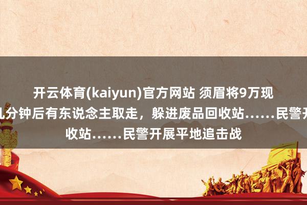 开云体育(kaiyun)官方网站 须眉将9万现款藏山上，十几分钟后有东说念主取走，躲进废品回收站……民警开展平地追击战