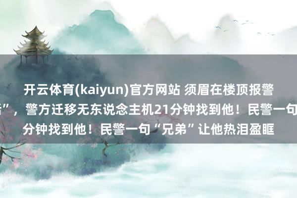 开云体育(kaiyun)官方网站 须眉在楼顶报警说“要打终末一个电话”，警方迁移无东说念主机21分钟找到他！民警一句“兄弟”让他热泪盈眶