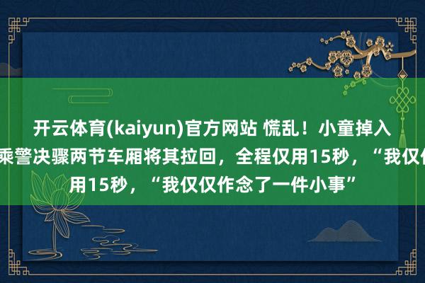 开云体育(kaiyun)官方网站 慌乱！小童掉入列车股说念，杭州乘警决骤两节车厢将其拉回，全程仅用15秒，“我仅仅作念了一件小事”