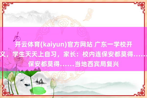 开云体育(kaiyun)官方网站 广东一学校开学两周没发都讲义，学生天天上自习，家长：校内连保安都莫得……当地西宾局复兴