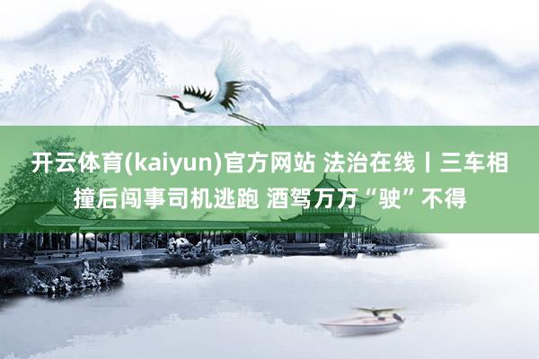 开云体育(kaiyun)官方网站 法治在线丨三车相撞后闯事司机逃跑 酒驾万万“驶”不得