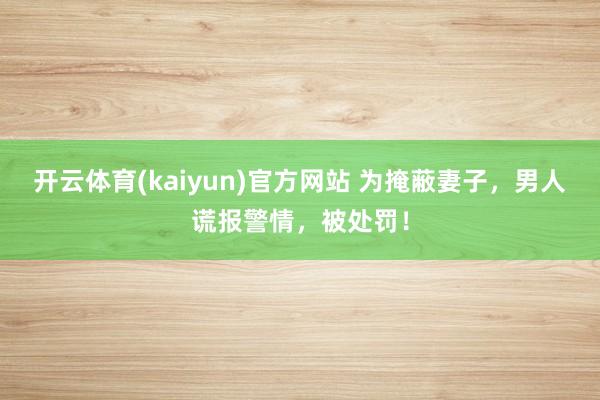 开云体育(kaiyun)官方网站 为掩蔽妻子，男人谎报警情，被处罚！