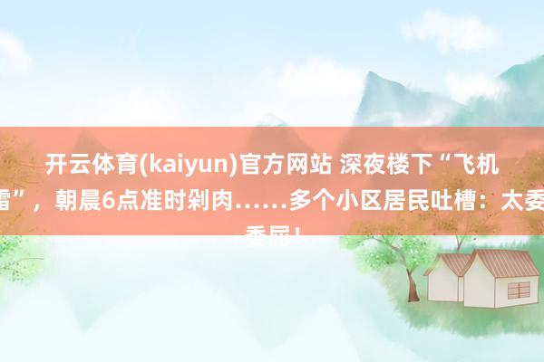 开云体育(kaiyun)官方网站 深夜楼下“飞机霹雷”，朝晨6点准时剁肉……多个小区居民吐槽：太委屈！