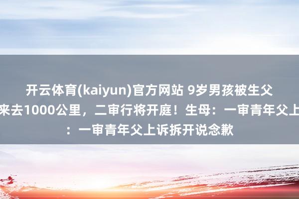 开云体育(kaiyun)官方网站 9岁男孩被生父继母塞后备箱来去1000公里，二审行将开庭！生母：一审青年父上诉拆开说念歉