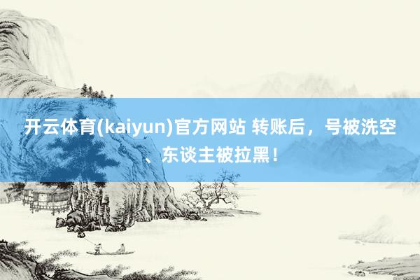 开云体育(kaiyun)官方网站 转账后，号被洗空、东谈主被拉黑！