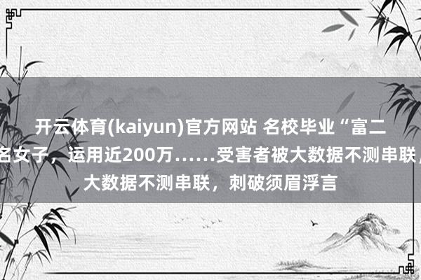 开云体育(kaiyun)官方网站 名校毕业“富二代”同期往来7名女子，运用近200万……受害者被大数据不测串联，刺破须眉浮言