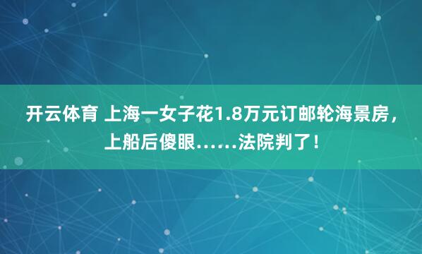 开云体育 上海一女子花1.8万元订邮轮海景房，上船后傻眼……法院判了！