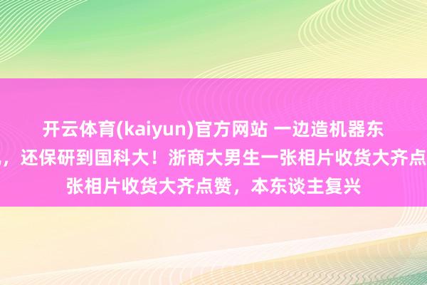 开云体育(kaiyun)官方网站 一边造机器东谈主，一边练腹肌，还保研到国科大！浙商大男生一张相片收货大齐点赞，本东谈主复兴
