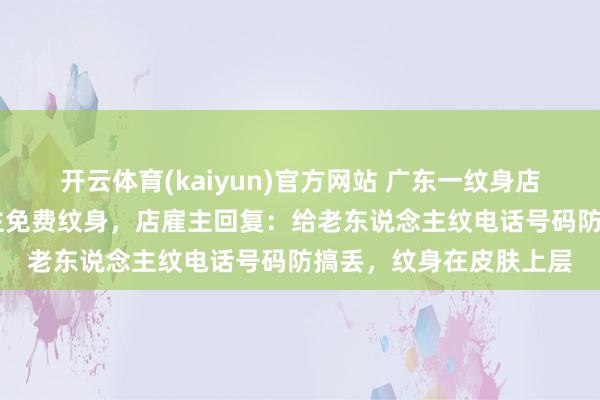 开云体育(kaiyun)官方网站 广东一纹身店为65岁以上老东说念主免费纹身，店雇主回复：给老东说念主纹电话号码防搞丢，纹身在皮肤上层