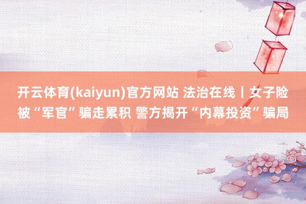 开云体育(kaiyun)官方网站 法治在线丨女子险被“军官”骗走累积 警方揭开“内幕投资”骗局