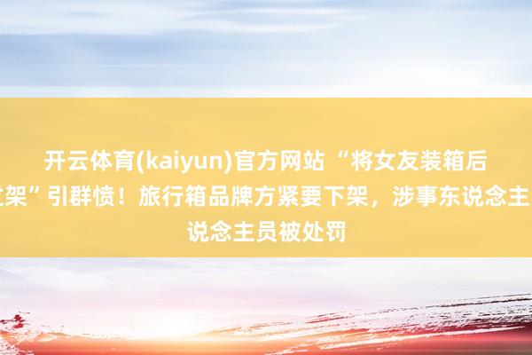 开云体育(kaiyun)官方网站 “将女友装箱后再没吵过架”引群愤！旅行箱品牌方紧要下架，涉事东说念主员被处罚