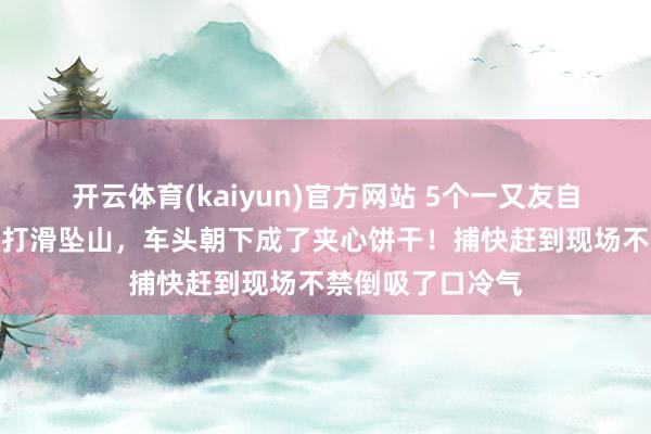 开云体育(kaiyun)官方网站 5个一又友自驾游玩，越野车打滑坠山，车头朝下成了夹心饼干！捕快赶到现场不禁倒吸了口冷气