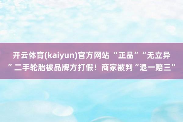 开云体育(kaiyun)官方网站 “正品”“无立异”二手轮胎被品牌方打假！商家被判“退一赔三”